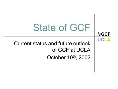 State of GCF Current status and future outlook of GCF at UCLA October 10 th, 2002 ivGCF UCLA.