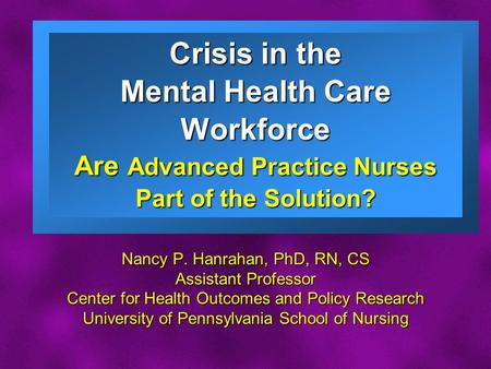 Slide 1 Crisis in the Mental Health Care Workforce Are Advanced Practice Nurses Part of the Solution? Nancy P. Hanrahan, PhD, RN, CS Assistant Professor.