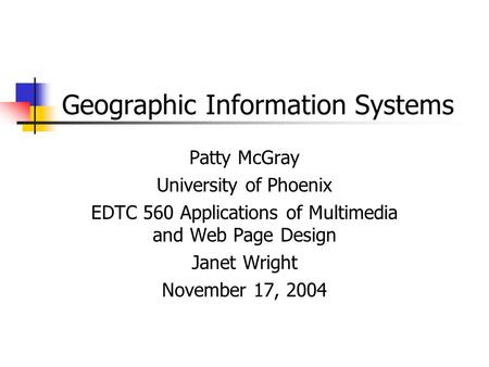 Geographic Information Systems Patty McGray University of Phoenix EDTC 560 Applications of Multimedia and Web Page Design Janet Wright November 17, 2004.