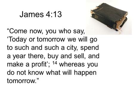 James 4:13 “Come now, you who say, ‘Today or tomorrow we will go to such and such a city, spend a year there, buy and sell, and make a profit’; 14 whereas.