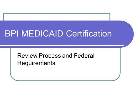 BPI MEDICAID Certification Review Process and Federal Requirements.
