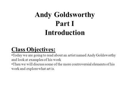 Class Objectives: Today we are going to read about an artist named Andy Goldsworthy and look at examples of his work Then we will discuss some of the more.