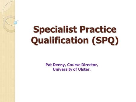 Specialist Practice Qualification (SPQ) Pat Deeny, Course Director, University of Ulster.