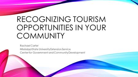 RECOGNIZING TOURISM OPPORTUNITIES IN YOUR COMMUNITY Rachael Carter Mississippi State University Extension Service Center for Government and Community Development.