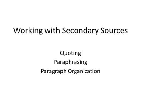 Working with Secondary Sources Quoting Paraphrasing Paragraph Organization.