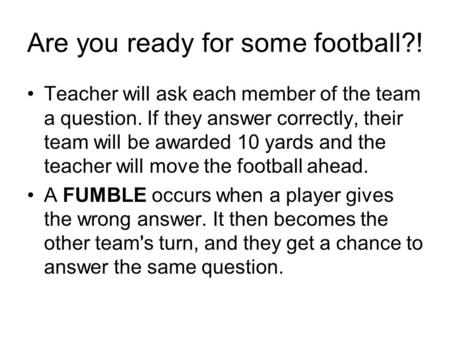 Are you ready for some football?! Teacher will ask each member of the team a question. If they answer correctly, their team will be awarded 10 yards and.