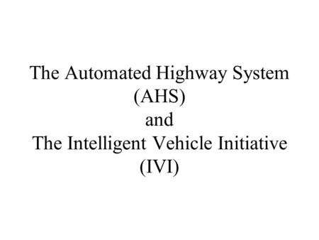 AHS – The Vision. The Automated Highway System (AHS) and The Intelligent Vehicle Initiative (IVI)