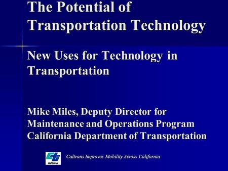 The Potential of Transportation Technology New Uses for Technology in Transportation Mike Miles, Deputy Director for Maintenance and Operations Program.