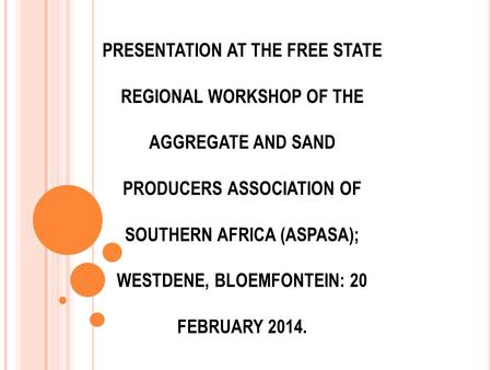 PRESENTATION AT THE FREE STATE REGIONAL WORKSHOP OF THE AGGREGATE AND SAND PRODUCERS ASSOCIATION OF SOUTHERN AFRICA (ASPASA); WESTDENE, BLOEMFONTEIN: 20.