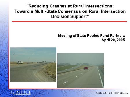 Meeting of State Pooled Fund Partners April 20, 2005 Reducing Crashes at Rural Intersections: Toward a Multi-State Consensus on Rural Intersection Decision.