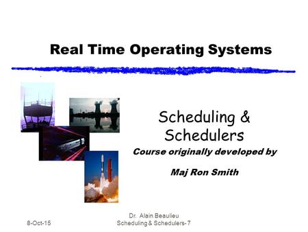 Real Time Operating Systems Scheduling & Schedulers Course originally developed by Maj Ron Smith 8-Oct-15 Dr. Alain Beaulieu Scheduling & Schedulers- 7.
