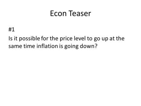 Econ Teaser #1 Is it possible for the price level to go up at the same time inflation is going down?