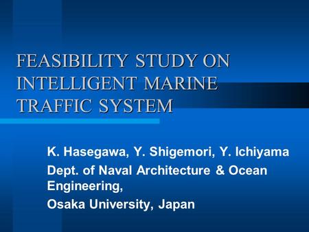 FEASIBILITY STUDY ON INTELLIGENT MARINE TRAFFIC SYSTEM K. Hasegawa, Y. Shigemori, Y. Ichiyama Dept. of Naval Architecture & Ocean Engineering, Osaka University,