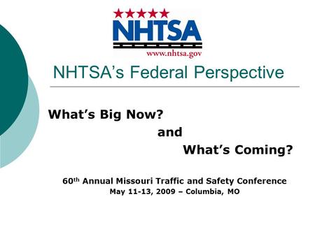 NHTSA’s Federal Perspective What’s Big Now? and What’s Coming? 60 th Annual Missouri Traffic and Safety Conference May 11-13, 2009 – Columbia, MO.