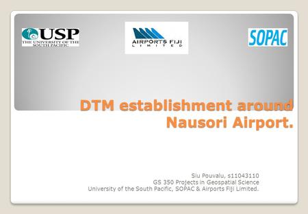 DTM establishment around Nausori Airport. Siu Pouvalu, s11043110 GS 350 Projects in Geospatial Science University of the South Pacific, SOPAC & Airports.