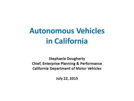 Autonomous Vehicles in California Stephanie Dougherty Chief, Enterprise Planning & Performance California Department of Motor Vehicles July 22, 2015.
