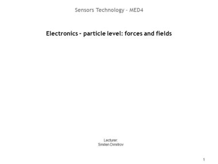 ST04 – Electronics – particle level: forces and fields 1 Electronics – particle level: forces and fields Lecturer: Smilen Dimitrov Sensors Technology –