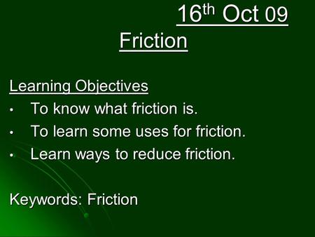 16 th Oct 09 Friction Learning Objectives To know what friction is. To know what friction is. To learn some uses for friction. To learn some uses for friction.