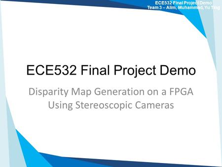 ECE532 Final Project Demo Disparity Map Generation on a FPGA Using Stereoscopic Cameras ECE532 Final Project Demo Team 3 – Alim, Muhammad, Yu Ting.