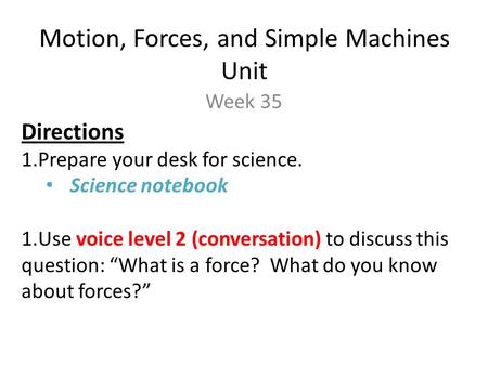 Motion, Forces, and Simple Machines Unit Week 35 Directions 1.Prepare your desk for science. Science notebook 1.Use voice level 2 (conversation) to discuss.