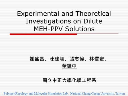 Experimental and Theoretical Investigations on Dilute MEH-PPV Solutions 謝盛昌、陳建龍、張志偉、林信宏、 華繼中 國立中正大學化學工程系 Polymer Rheology and Molecular Simulation Lab.,