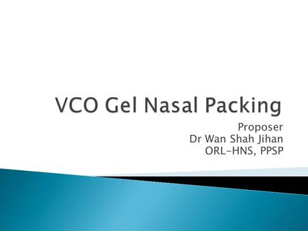 Proposer Dr Wan Shah Jihan ORL-HNS, PPSP.  To develop a gel like substance which could be used in post nasal operation.