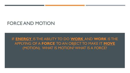 FORCE AND MOTION IF ENERGY IS THE ABILITY TO DO WORK AND WORK IS THE APPLYING OF A FORCE TO AN OBJECT TO MAKE IT MOVE (MOTION). WHAT IS MOTION? WHAT IS.