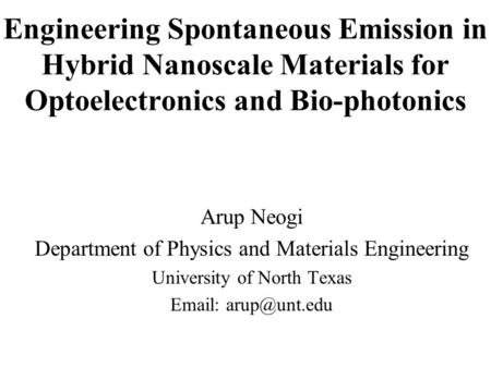 Engineering Spontaneous Emission in Hybrid Nanoscale Materials for Optoelectronics and Bio-photonics Arup Neogi Department of Physics and Materials Engineering.
