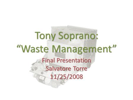 Tony Soprano: “Waste Management” Final Presentation Salvatore Torre 11/25/2008.