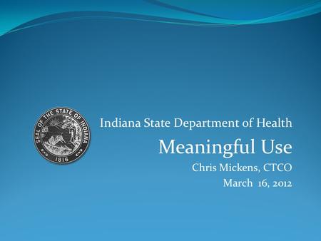 Indiana State Department of Health Meaningful Use Chris Mickens, CTCO March 16, 2012.