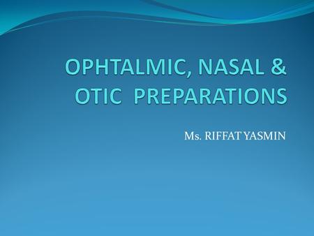 Ms. RIFFAT YASMIN. Objectives Discuss types of Ophthalmic Dosage forms with examples Interpret the Advantages & Disadvantages of : 1. Ophthalmic solutions.