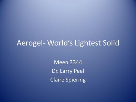 Aerogel- World’s Lightest Solid Meen 3344 Dr. Larry Peel Claire Spiering.