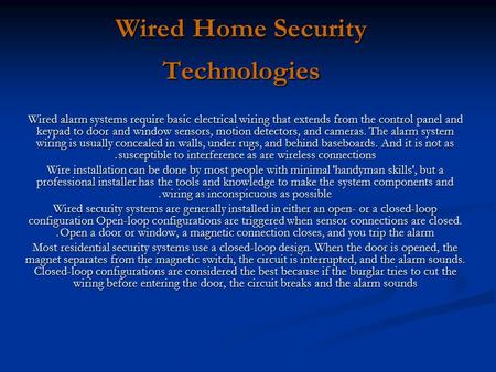 Wired Home Security Technologies Wired alarm systems require basic electrical wiring that extends from the control panel and keypad to door and window.