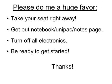 Please do me a huge favor: Take your seat right away! Get out notebook/unipac/notes page. Turn off all electronics. Be ready to get started! Thanks!