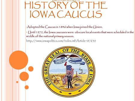 KRISTINA VOSKES HISTORY OF THE IOWA CAUCUS Adopted the Caucus in 1846 when Iowa joined the Union. Until 1972, the Iowa caucuses were obscure local events.