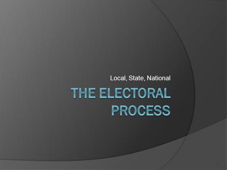 Local, State, National The Electoral Process.