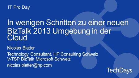 IT Pro Day In wenigen Schritten zu einer neuen BizTalk 2013 Umgebung in der Cloud Nicolas Blatter Technology Consultant, HP Consulting Schweiz V-TSP BizTalk.
