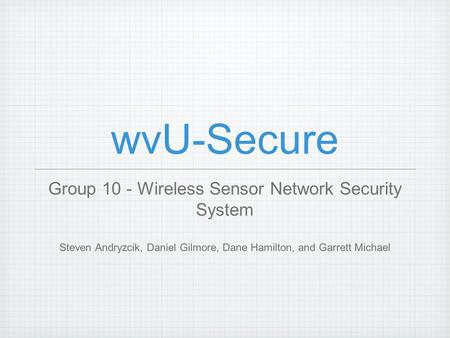 WvU-Secure Group 10 - Wireless Sensor Network Security System Steven Andryzcik, Daniel Gilmore, Dane Hamilton, and Garrett Michael.