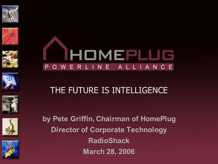 THE FUTURE IS INTELLIGENCE by Pete Griffin, Chairman of HomePlug Director of Corporate Technology RadioShack March 28, 2006.