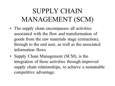 SUPPLY CHAIN MANAGEMENT (SCM) The supply chain encompasses all activities associated with the flow and transformation of goods from the raw materials stage.
