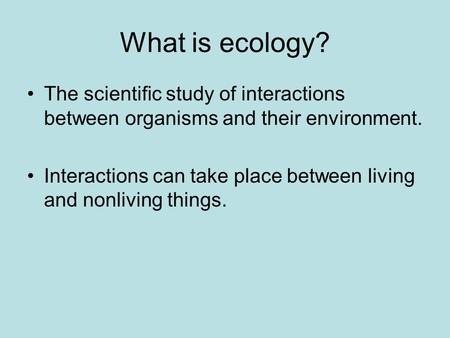 What is ecology? The scientific study of interactions between organisms and their environment. Interactions can take place between living and nonliving.