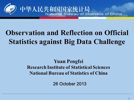 1 26 October 2013 Observation and Reflection on Official Statistics against Big Data Challenge Yuan Pengfei Research Institute of Statistical Sciences.