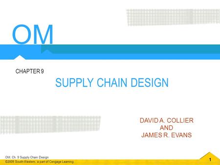 1 OM, Ch. 9 Supply Chain Design ©2009 South-Western, a part of Cengage Learning SUPPLY CHAIN DESIGN CHAPTER 9 DAVID A. COLLIER AND JAMES R. EVANS OM.