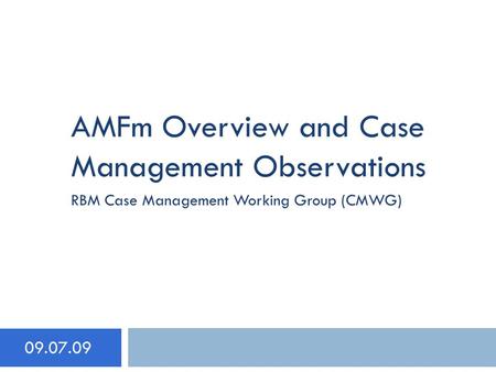 AMFm Overview and Case Management Observations 09.07.09 RBM Case Management Working Group (CMWG)