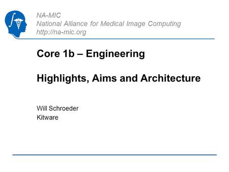 NA-MIC National Alliance for Medical Image Computing  Core 1b – Engineering Highlights, Aims and Architecture Will Schroeder Kitware.