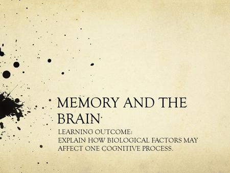 MEMORY AND THE BRAIN LEARNING OUTCOME: EXPLAIN HOW BIOLOGICAL FACTORS MAY AFFECT ONE COGNITIVE PROCESS.