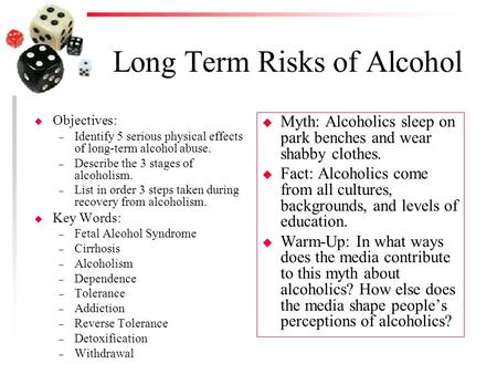 Long Term Risks of Alcohol u Objectives: – Identify 5 serious physical effects of long-term alcohol abuse. – Describe the 3 stages of alcoholism. – List.