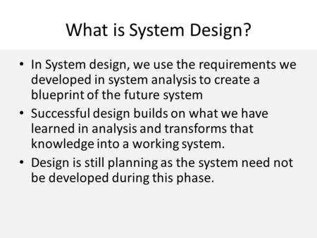 What is System Design? In System design, we use the requirements we developed in system analysis to create a blueprint of the future system Successful.