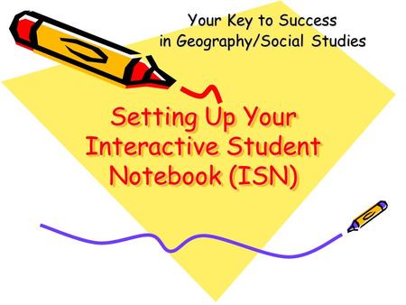 Setting Up Your Interactive Student Notebook (ISN) Your Key to Success in Geography/Social Studies.