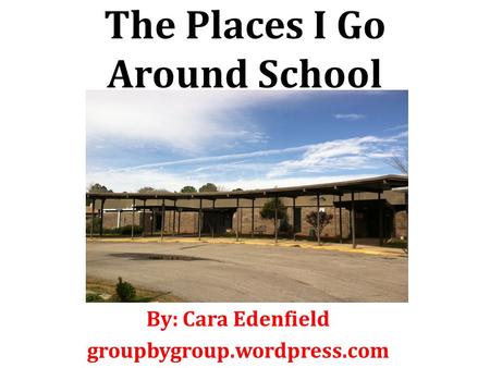 The Places I Go Around School By: Cara Edenfield groupbygroup.wordpress.com.